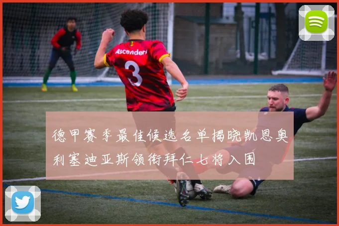 德甲赛季最佳候选名单揭晓凯恩奥利塞迪亚斯领衔拜仁七将入围