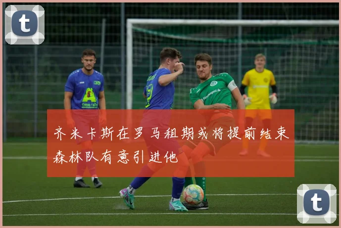齐米卡斯在罗马租期或将提前结束森林队有意引进他