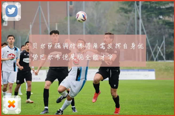 贝尔萨强调对佛得角需发挥自身优势巴尔韦德展现全能才华