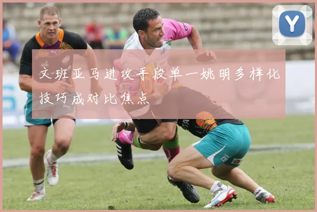 文班亚马进攻手段单一姚明多样化技巧成对比焦点