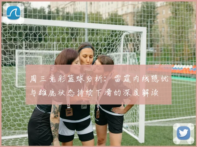 周三竞彩篮球分析：雷霆内线隐忧与雄鹿状态持续下滑的深度解读