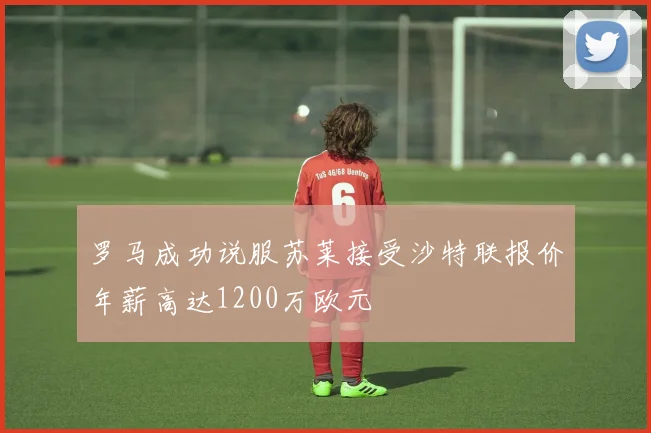 罗马成功说服苏莱接受沙特联报价年薪高达1200万欧元