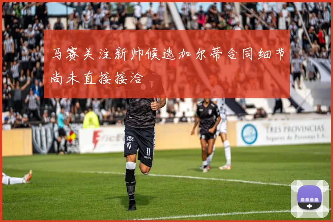 马赛关注新帅候选加尔蒂合同细节尚未直接接洽