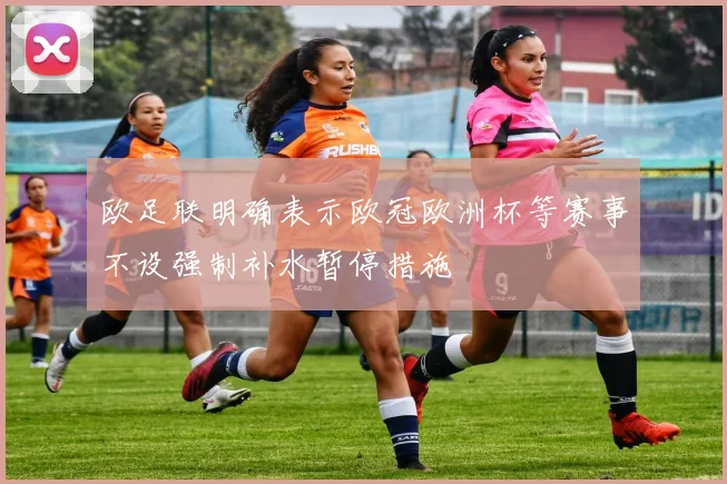 欧足联明确表示欧冠欧洲杯等赛事不设强制补水暂停措施