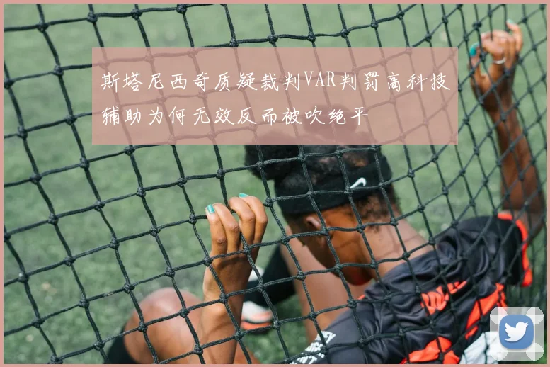 斯塔尼西奇质疑裁判VAR判罚高科技辅助为何无效反而被吹绝平