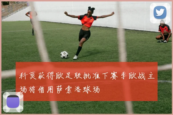 科莫获得欧足联批准下赛季欧战主场将借用萨索洛球场