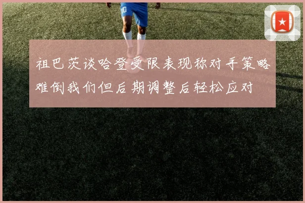 祖巴茨谈哈登受限表现称对手策略难倒我们但后期调整后轻松应对