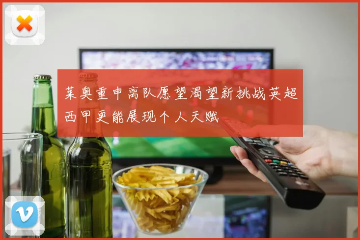 莱奥重申离队愿望渴望新挑战英超西甲更能展现个人天赋