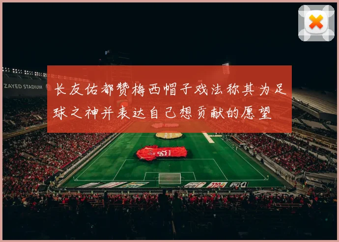 长友佑都赞梅西帽子戏法称其为足球之神并表达自己想贡献的愿望