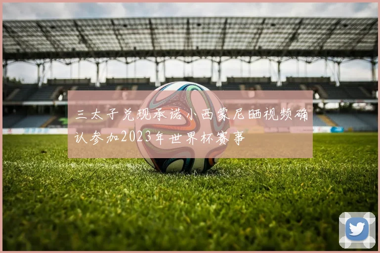 三太子兑现承诺小西蒙尼晒视频确认参加2023年世界杯赛事