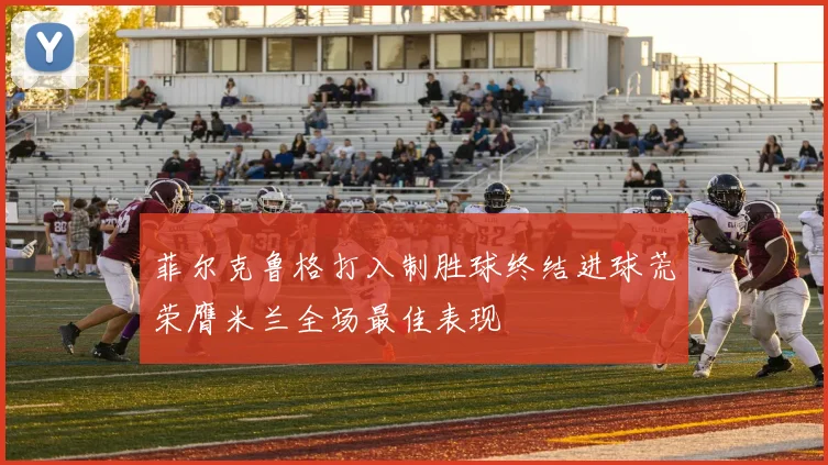 菲尔克鲁格打入制胜球终结进球荒荣膺米兰全场最佳表现
