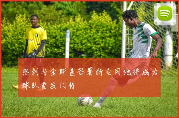 热刺与金斯基签署新合同他将成为球队首发门将