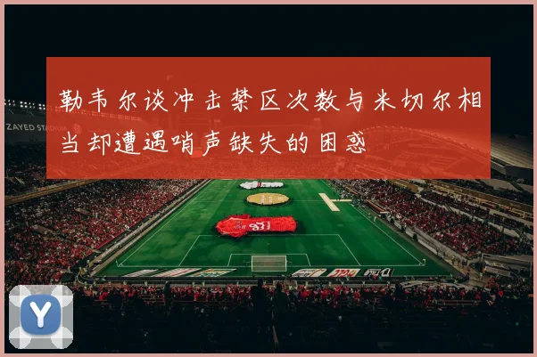 勒韦尔谈冲击禁区次数与米切尔相当却遭遇哨声缺失的困惑