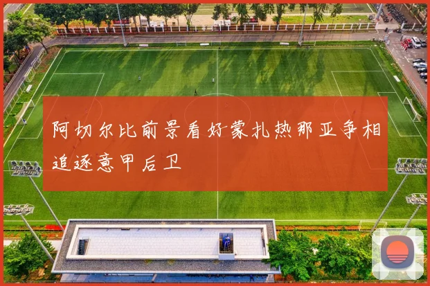 阿切尔比前景看好蒙扎热那亚争相追逐意甲后卫