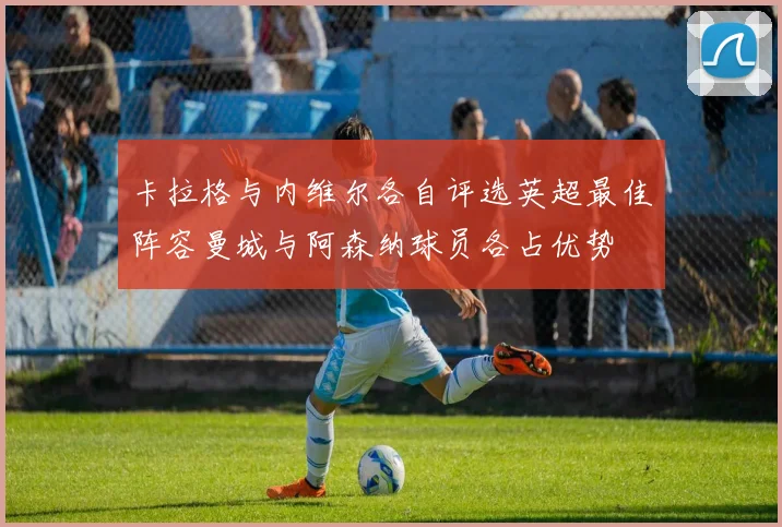 卡拉格与内维尔各自评选英超最佳阵容曼城与阿森纳球员各占优势