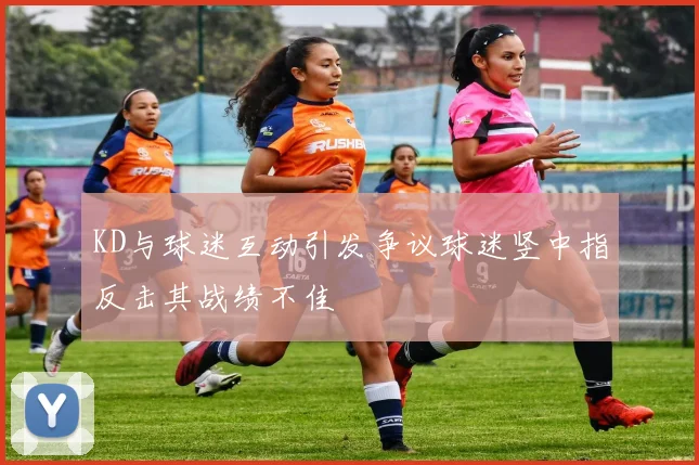 KD与球迷互动引发争议球迷竖中指反击其战绩不佳