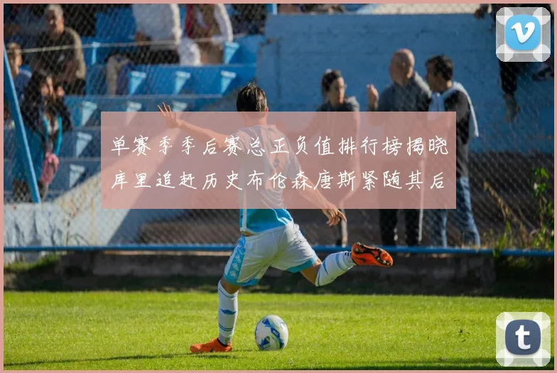 单赛季季后赛总正负值排行榜揭晓库里追赶历史布伦森唐斯紧随其后