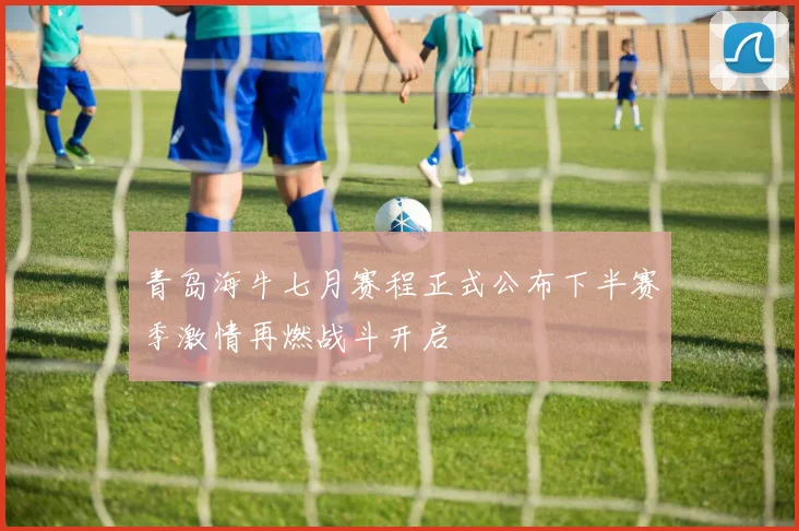 青岛海牛七月赛程正式公布下半赛季激情再燃战斗开启