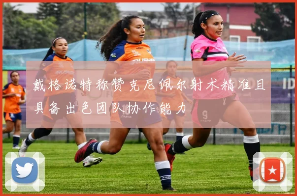 戴格诺特称赞克尼佩尔射术精准且具备出色团队协作能力