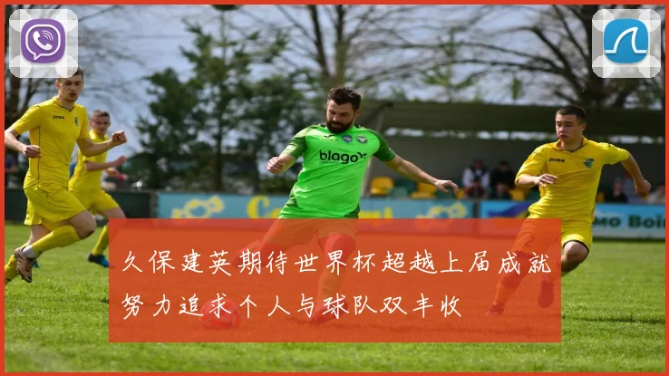 久保建英期待世界杯超越上届成就努力追求个人与球队双丰收