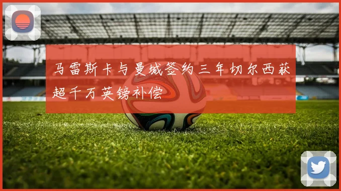 马雷斯卡与曼城签约三年切尔西获超千万英镑补偿