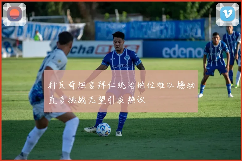 科瓦奇坦言拜仁统治地位难以撼动直言挑战无望引发热议