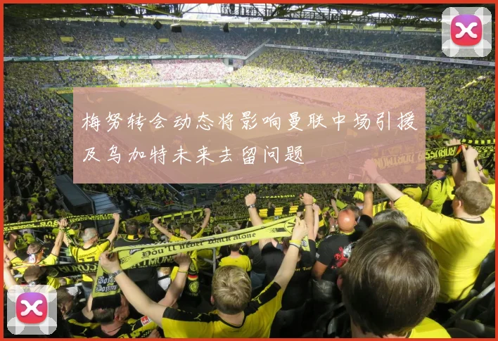 梅努转会动态将影响曼联中场引援及乌加特未来去留问题