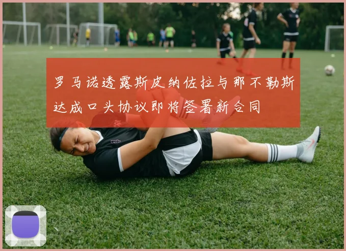 罗马诺透露斯皮纳佐拉与那不勒斯达成口头协议即将签署新合同