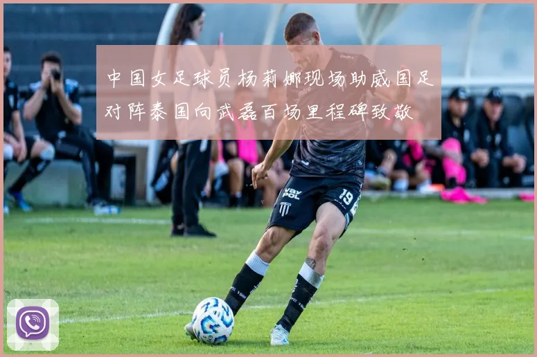 中国女足球员杨莉娜现场助威国足对阵泰国向武磊百场里程碑致敬